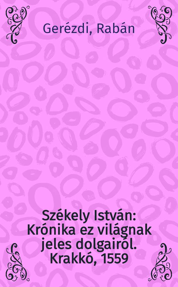 Sz&eacute;kely Istv&aacute;n : Kr&oacute;nika ez vil&aacute;gnak jeles dolgair&oacute;l. Krakk&oacute;, 1559