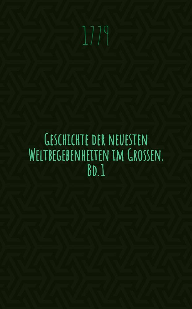 Geschichte der neuesten Weltbegebenheiten im Grossen. Bd. 1 : Welcher die Geschichte der Jahre 1755-1761 einschliesst