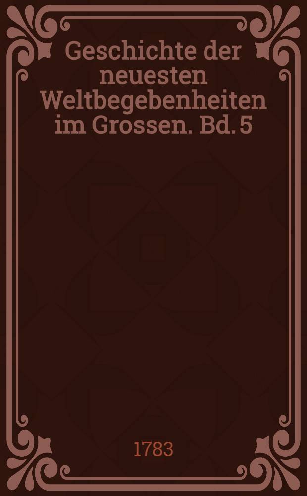 Geschichte der neuesten Weltbegebenheiten im Grossen. Bd. 5 : Welcher die Geschichte der Jahre 1773-1775 einschlie&szlig;t