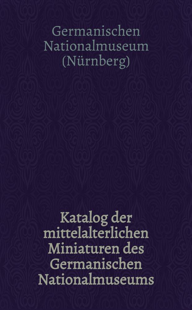 Katalog der mittelalterlichen Miniaturen des Germanischen Nationalmuseums : Im auftrage des Direktoriums