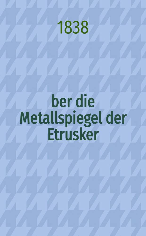 Über die Metallspiegel der Etrusker : Eine in der K. Akad. der Wissenschaften zu Berlin vorgelesene Abhandlung