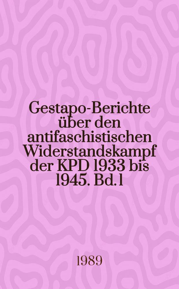 Gestapo-Berichte über den antifaschistischen Widerstandskampf der KPD 1933 bis 1945. Bd. 1 : Anfang 1933 bis August 1939
