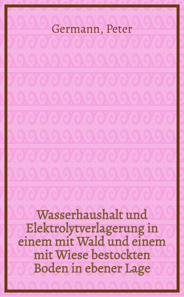 Wasserhaushalt und Elektrolytverlagerung in einem mit Wald und einem mit Wiese bestockten Boden in ebener Lage : Diss.