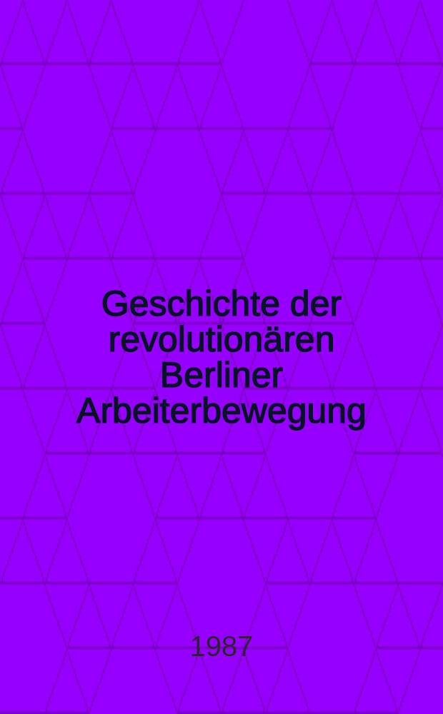 Geschichte der revolutionären Berliner Arbeiterbewegung : Von den Anfängen bis zur Gegenwart / Bezirksleitung Berlinder SED. Kommiss. zur Erforschung der Geschichte der örtlichen Arbeiterbewegung. Bd. 1 : Von den Anfängen bis 1917