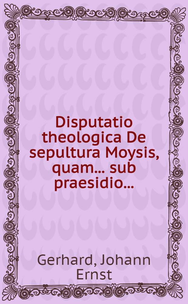 ... Disputatio theologica De sepultura Moysis, quam ... sub praesidio ...