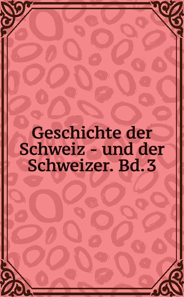 Geschichte der Schweiz - und der Schweizer. Bd. 3