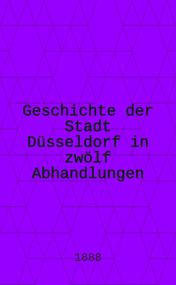 Geschichte der Stadt Düsseldorf in zwölf Abhandlungen : Festschrift zum 600 jährigen Jubiläum