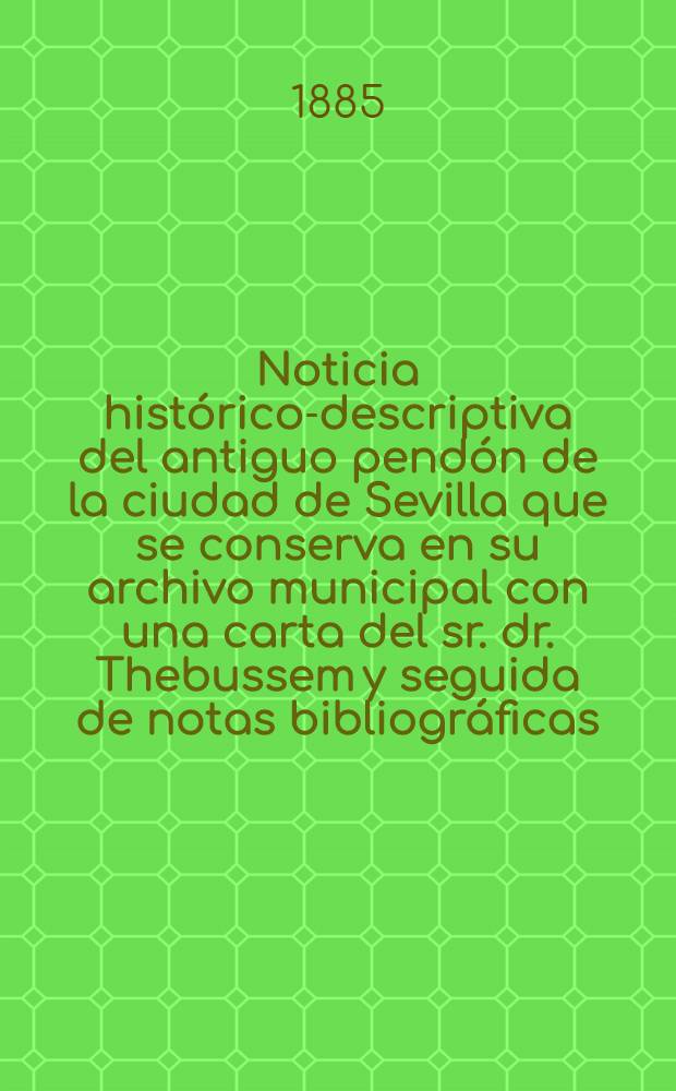 Noticia hist&oacute;rico-descriptiva del antiguo pend&oacute;n de la ciudad de Sevilla que se conserva en su archivo municipal con una carta del sr. dr. Thebussem y seguida de notas bibliogr&aacute;ficas