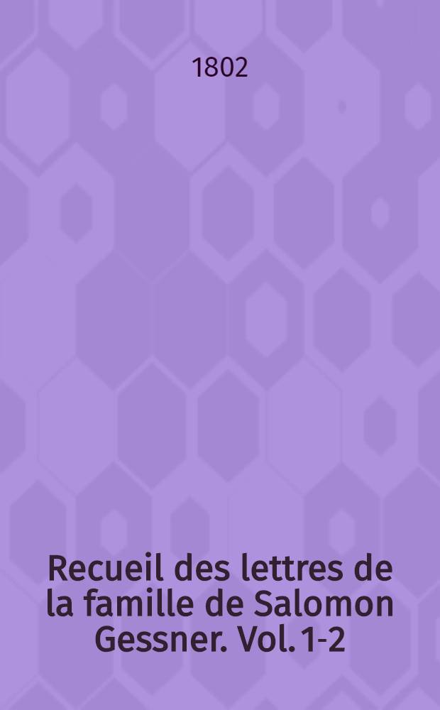 Recueil des lettres de la famille de Salomon Gessner. Vol. 1-2