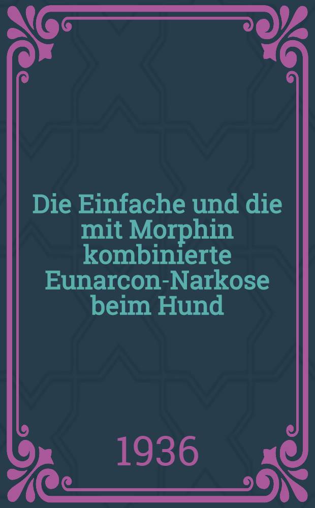 Die Einfache und die mit Morphin kombinierte Eunarcon-Narkose beim Hund : Inaug.-Diss. zur Erlangung der Doktorwürde der ... Univ. Leipzig