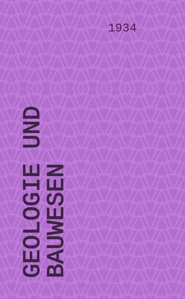 Geologie und Bauwesen : Zeitschrift f&uuml;r die pflege der Wechselbeziehungen zwischen Geologie, gesteinkunde, bodenkunde u. s. w. und s&auml;mtlichen zweigen des Bauwesens. Jg. 6 : H. 1-4