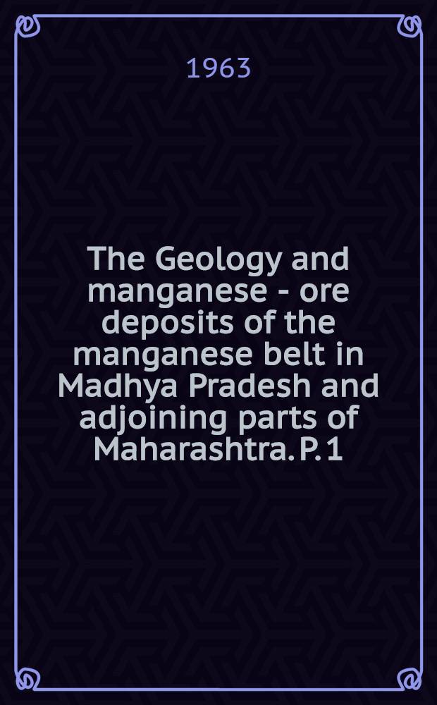 The Geology and manganese - ore deposits of the manganese belt in Madhya Pradesh and adjoining parts of Maharashtra. P. 1 : General introduction