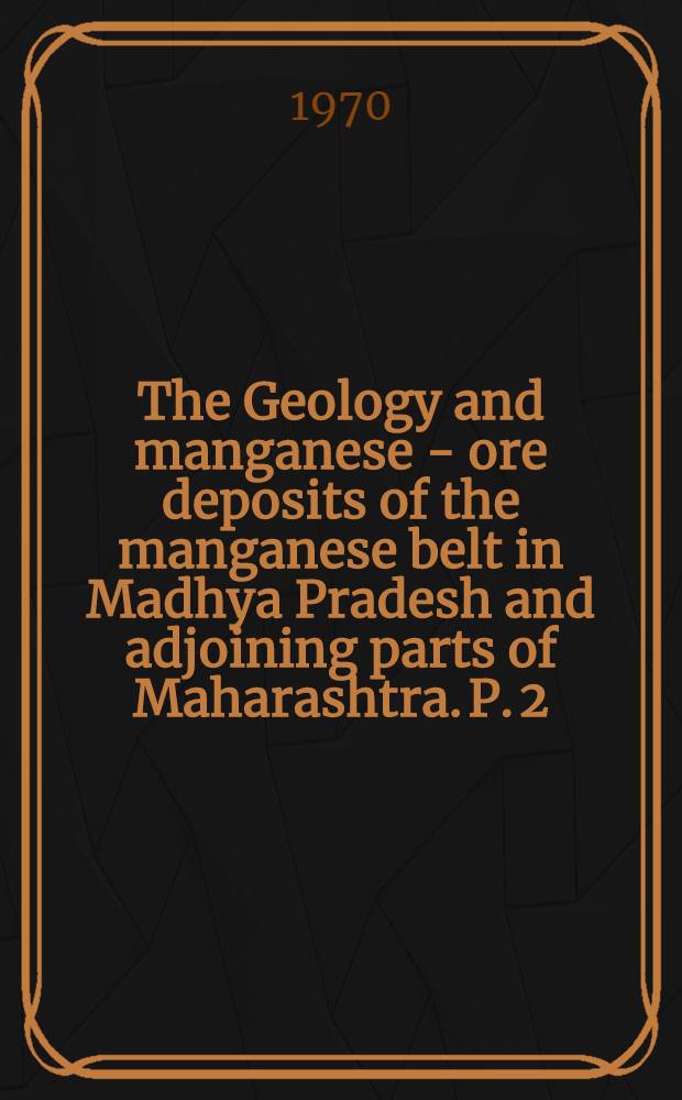 The Geology and manganese - ore deposits of the manganese belt in Madhya Pradesh and adjoining parts of Maharashtra. P. 2 : The geology and manganese - ore deposits of Kanhan-Pench Valley area, Nagpur district, Maharaghtra and Chhindwara district, Madhya Pradesh