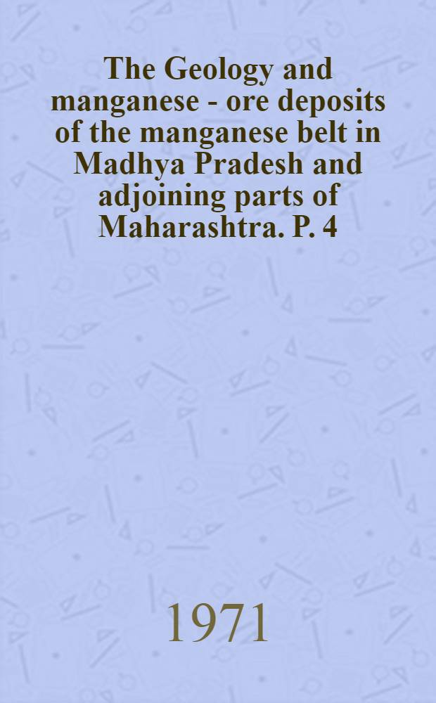 The Geology and manganese - ore deposits of the manganese belt in Madhya Pradesh and adjoining parts of Maharashtra. P. 4 : The geology and manganese deposits of Northern Bhandara district, Maharashtra