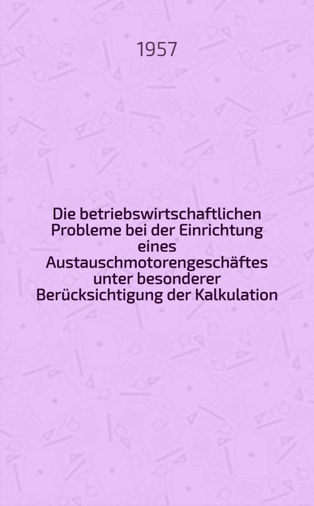Die betriebswirtschaftlichen Probleme bei der Einrichtung eines Austauschmotorengeschäftes unter besonderer Berücksichtigung der Kalkulation : Inaug.-Diss. zur Erlangung des Doktorgrades der Wirtschafts- und Sozialwissenschaftlichen Fakultät der Univ. zu Köln ..