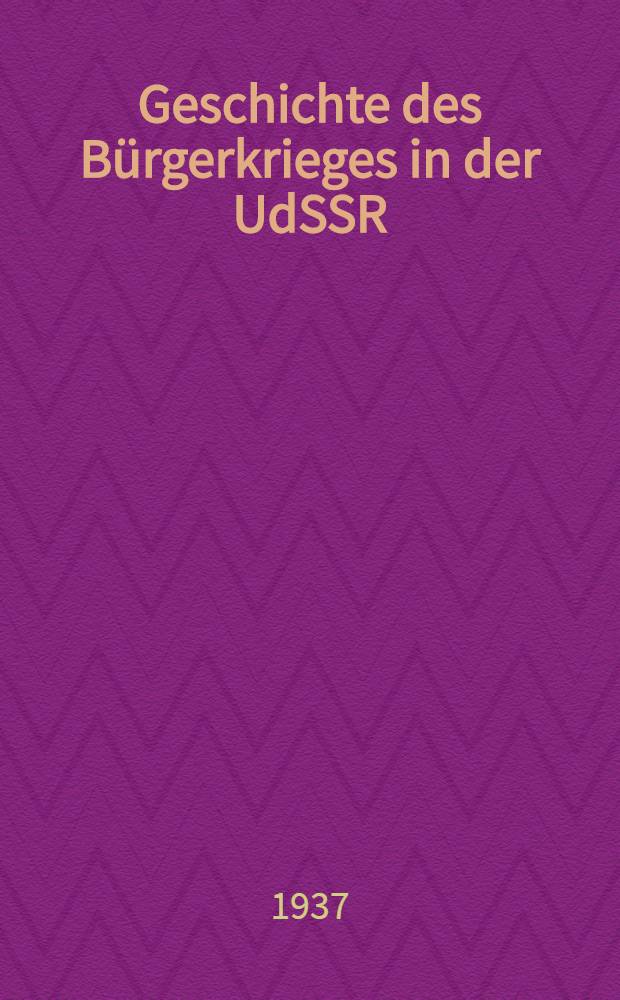 Geschichte des B&uuml;rgerkrieges in der UdSSR : 1917-1922 : &Uuml;bers. der russ. Ausg. von 1936
