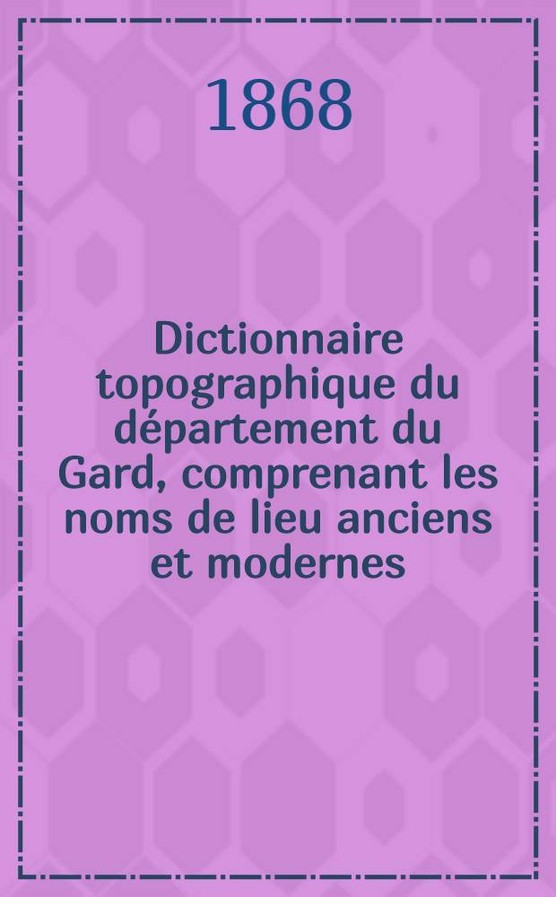Dictionnaire topographique du département du Gard, comprenant les noms de lieu anciens et modernes : Rédigé ..