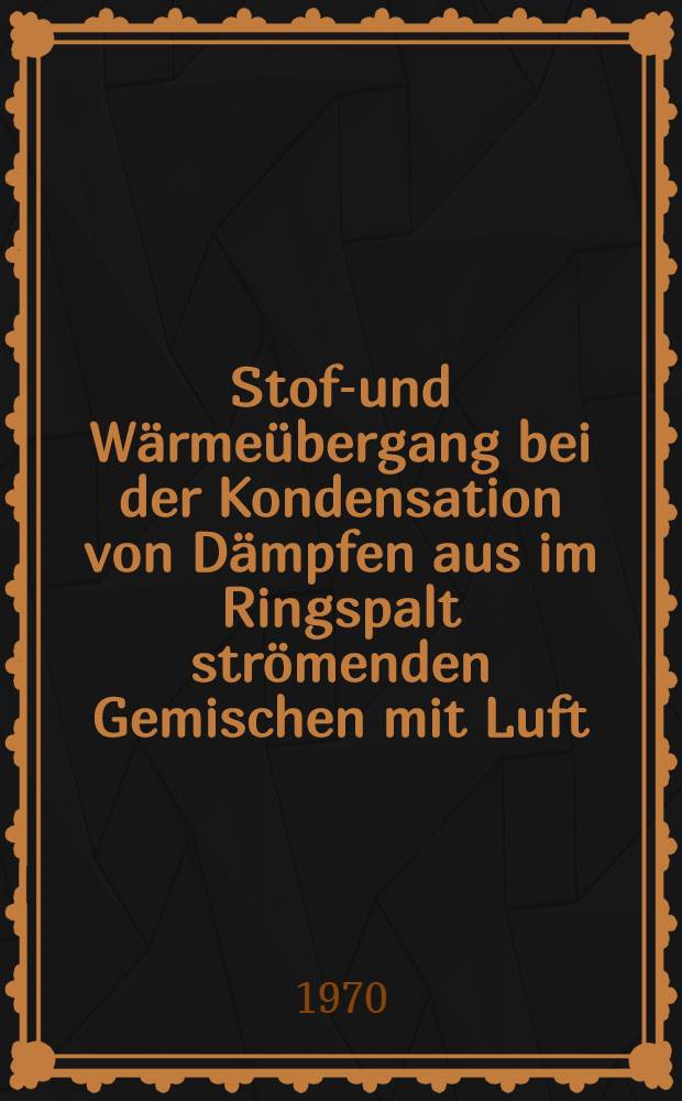 Stoff- und W&auml;rme&uuml;bergang bei der Kondensation von D&auml;mpfen aus im Ringspalt str&ouml;menden Gemischen mit Luft
