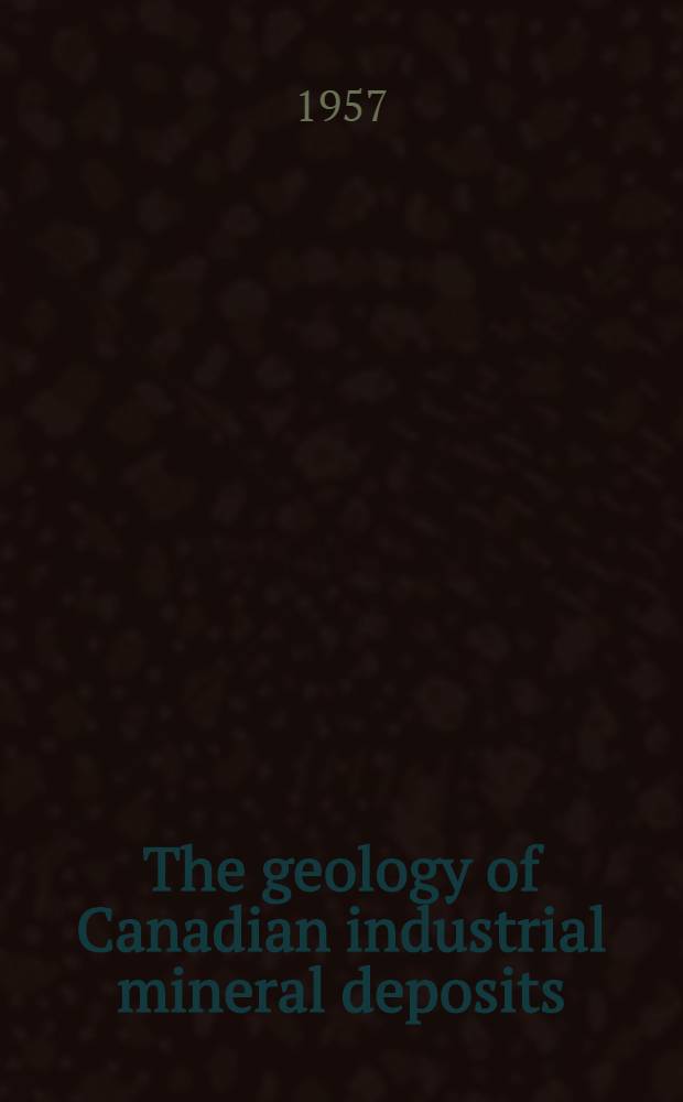 The geology of Canadian industrial mineral deposits : Arranged by a Com. of the Industrial minerals division, Canadian inst. of mining and metallurgy