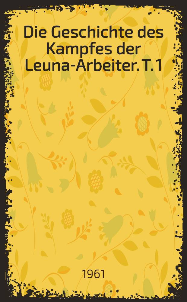 Die Geschichte des Kampfes der Leuna-Arbeiter. T. 1 : K&auml;mpfendes Leuna (1916-1945)