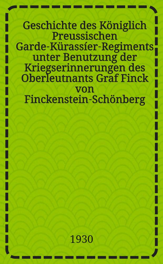 Geschichte des Königlich Preussischen Garde-Kürassíer-Regiments unter Benutzung der Kriegserinnerungen des Oberleutnants Graf Finck von Finckenstein-Schönberg