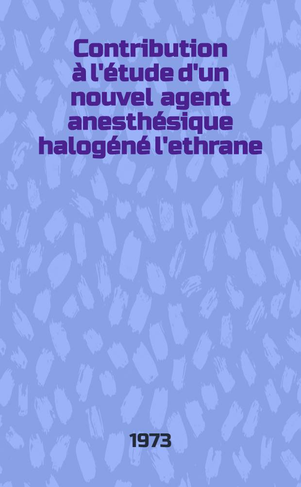 Contribution à l'étude d'un nouvel agent anesthésique halogéné l'ethrane : À propos de 185 observations : Thèse ..