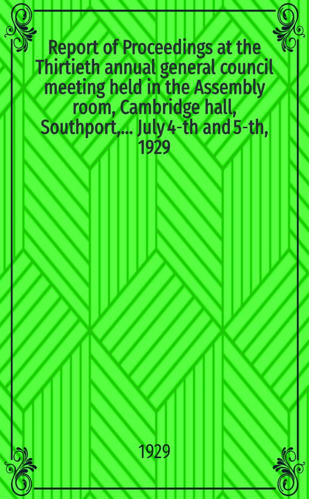 Report of Proceedings at the Thirtieth annual general council meeting held in the Assembly room, Cambridge hall, Southport, ... July 4-th and 5-th, 1929