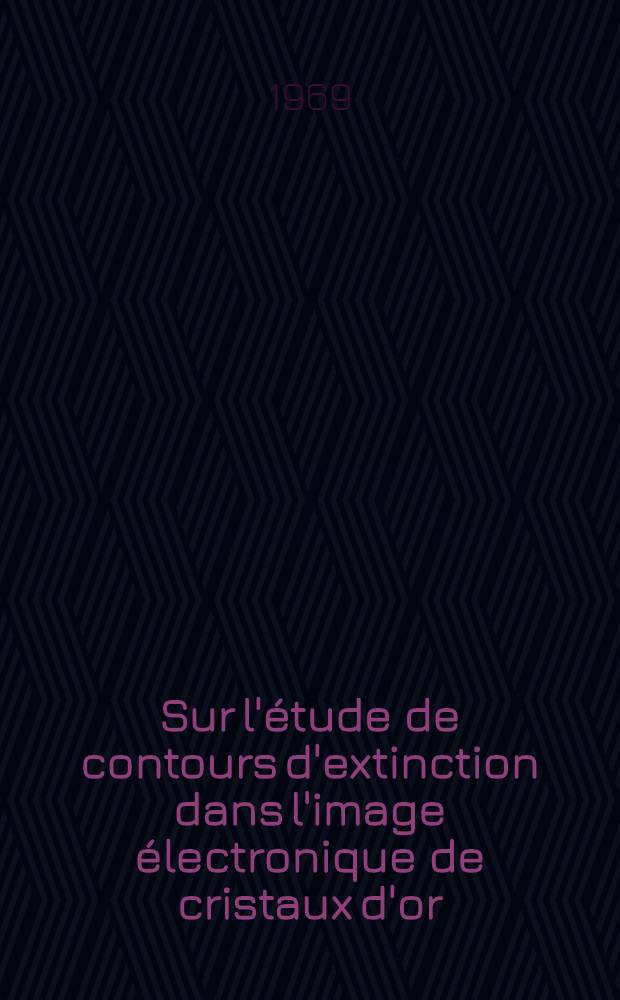 Sur l'étude de contours d'extinction dans l'image électronique de cristaux d'or : 1-re thèse prés. à la Fac. des sciences d'Orsay, Univ. de Paris ..
