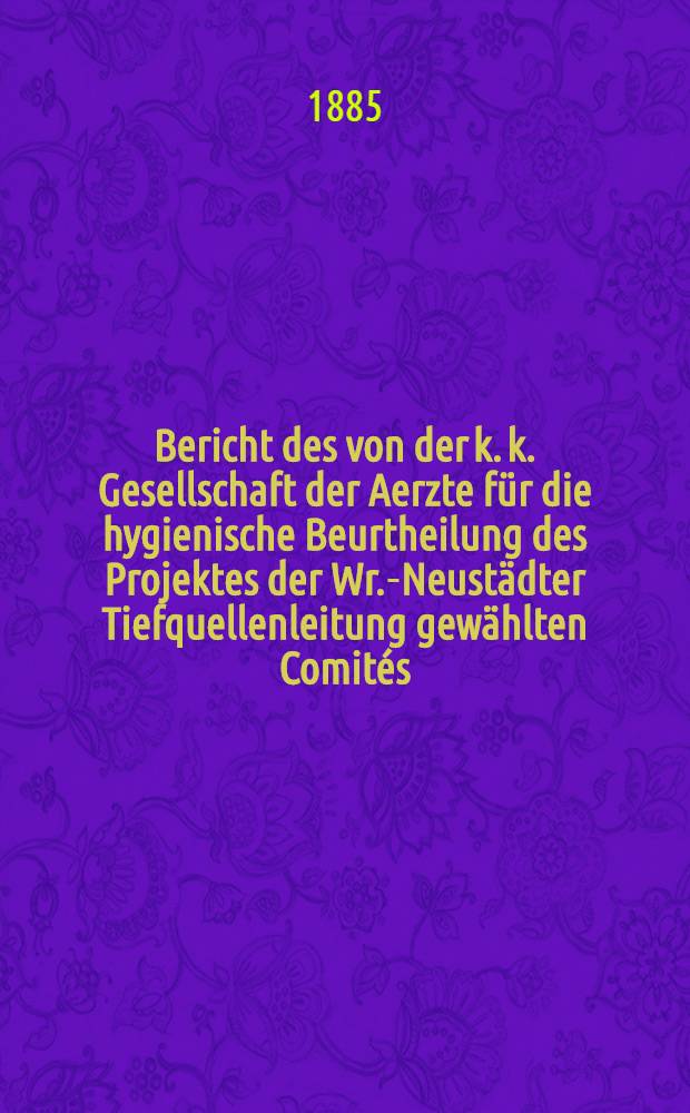 Bericht des von der k. k. Gesellschaft der Aerzte für die hygienische Beurtheilung des Projektes der Wr.-Neustädter Tiefquellenleitung gewählten Comités