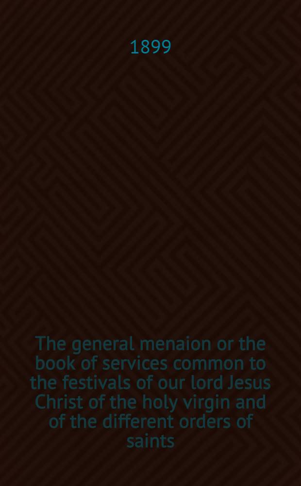The general menaion or the book of services common to the festivals of our lord Jesus Christ of the holy virgin and of the different orders of saints : Translated from the slavonian sixteenth edition of 1862 printed in Moscow and published by the most holy governing synod of Russia