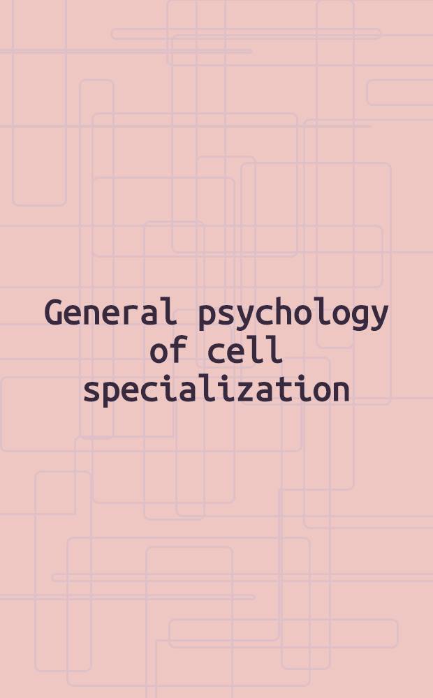 General psychology of cell specialization : Material of the Symposium of the Society of general physiologists, held at Oregon state univ. in 1962