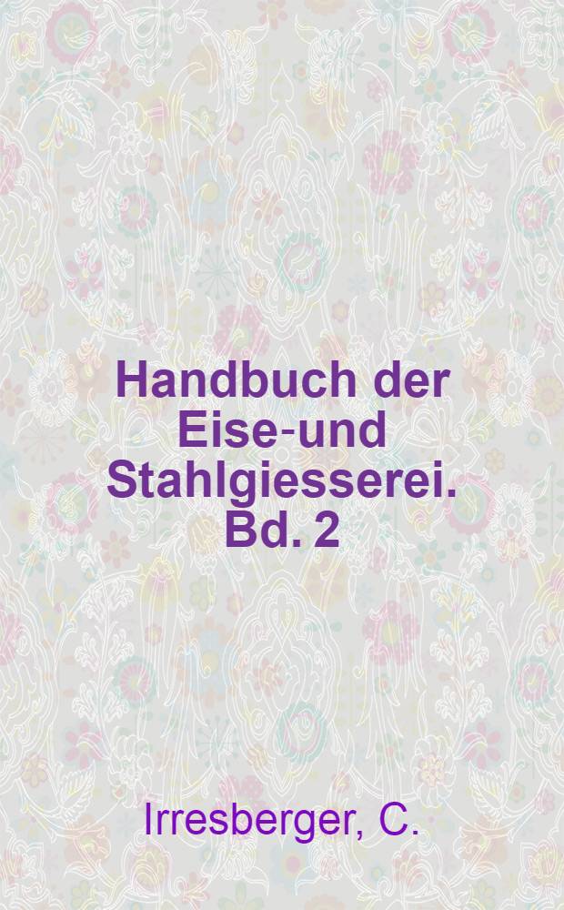 Handbuch der Eisen- und Stahlgiesserei. Bd. 2 : Formen und Giessen
