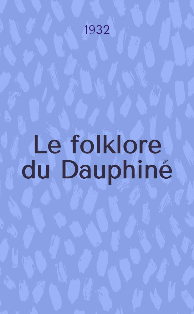 ... Le folklore du Dauphiné (Isère) : Étude descriptive et comparée de psychologie populaire. T. 1 : I. Du berceau à la tombe ; II. Cérémonies périodiques