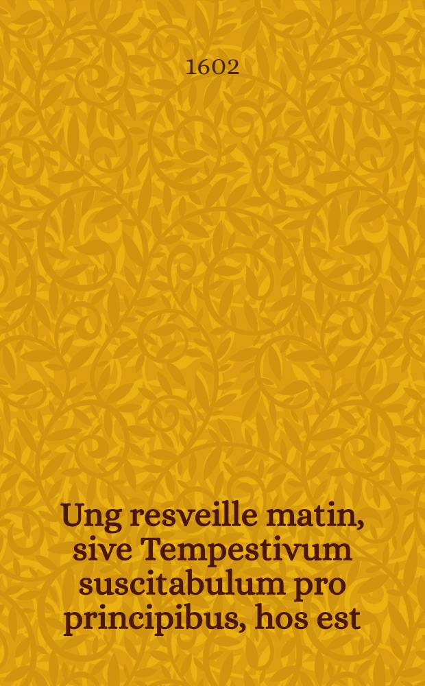 Ung resveille matin, sive Tempestivum suscitabulum pro principibus, hos est : Ad Edictum imp. Diocletiani de malefic. & manich. in Cod. Hermog., quod in Christianos scriptum est, commentarius ... pro defensione S. R. Imperii autonomiam & eunomiam conscientiarumque libertatem