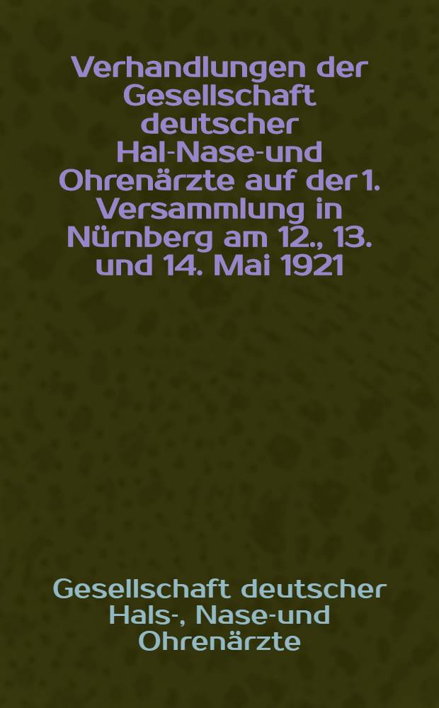 Verhandlungen der Gesellschaft deutscher Hals- Nasen- und Ohrenärzte auf der 1. Versammlung in Nürnberg am 12., 13. und 14. Mai 1921