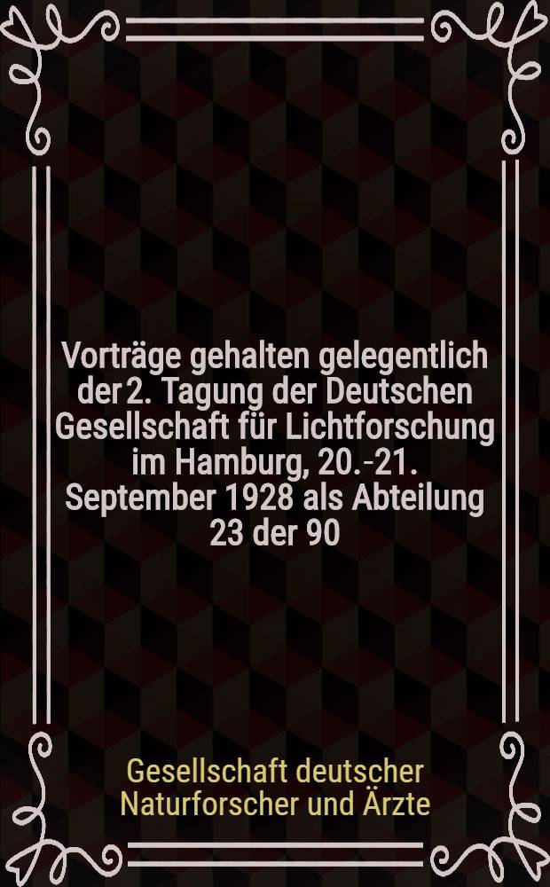 [Vorträge gehalten gelegentlich der 2. Tagung der Deutschen Gesellschaft für Lichtforschung im Hamburg, 20.-21. September 1928 als Abteilung 23 der 90. Versammlung der Gesellschaft Deutscher Naturforscher und Ärzte]