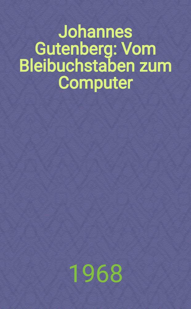 Johannes Gutenberg : Vom Bleibuchstaben zum Computer