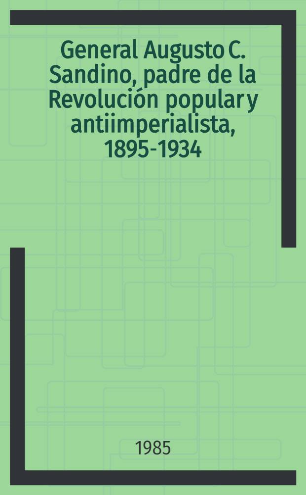 General Augusto C. Sandino, padre de la Revolución popular y antiimperialista, 1895-1934