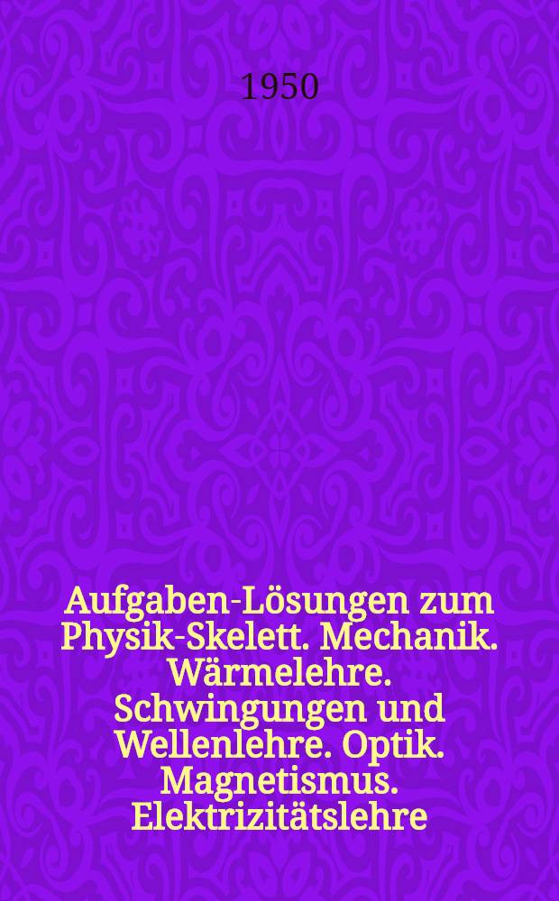 250 Aufgaben-Lösungen zum Physik-Skelett. Mechanik. Wärmelehre. Schwingungen und Wellenlehre. Optik. Magnetismus. Elektrizitätslehre : 6. Teile in einem Band und ein Anhang