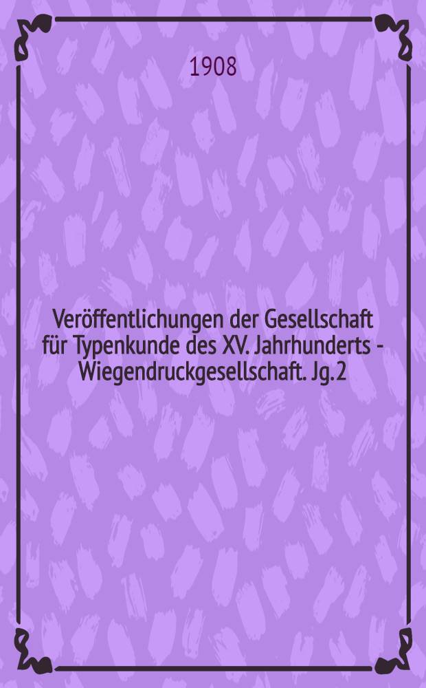 Veröffentlichungen der Gesellschaft für Typenkunde des XV. Jahrhunderts - Wiegendruckgesellschaft. Jg. 2 : 1908