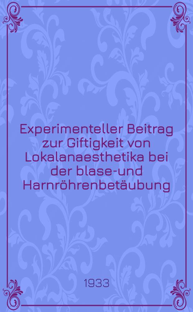 Experimenteller Beitrag zur Giftigkeit von Lokalanaesthetika bei der blasen- und Harnröhrenbetäubung : Inaug.-Diss. ... der Albertus-Universität zu Königsberg Pr