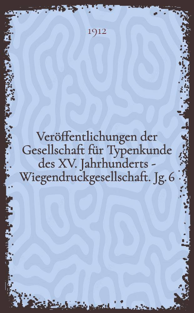 Veröffentlichungen der Gesellschaft für Typenkunde des XV. Jahrhunderts - Wiegendruckgesellschaft. Jg. 6 : 1912