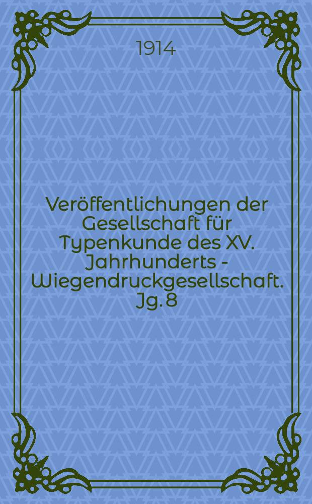 Veröffentlichungen der Gesellschaft für Typenkunde des XV. Jahrhunderts - Wiegendruckgesellschaft. Jg. 8 : 1914