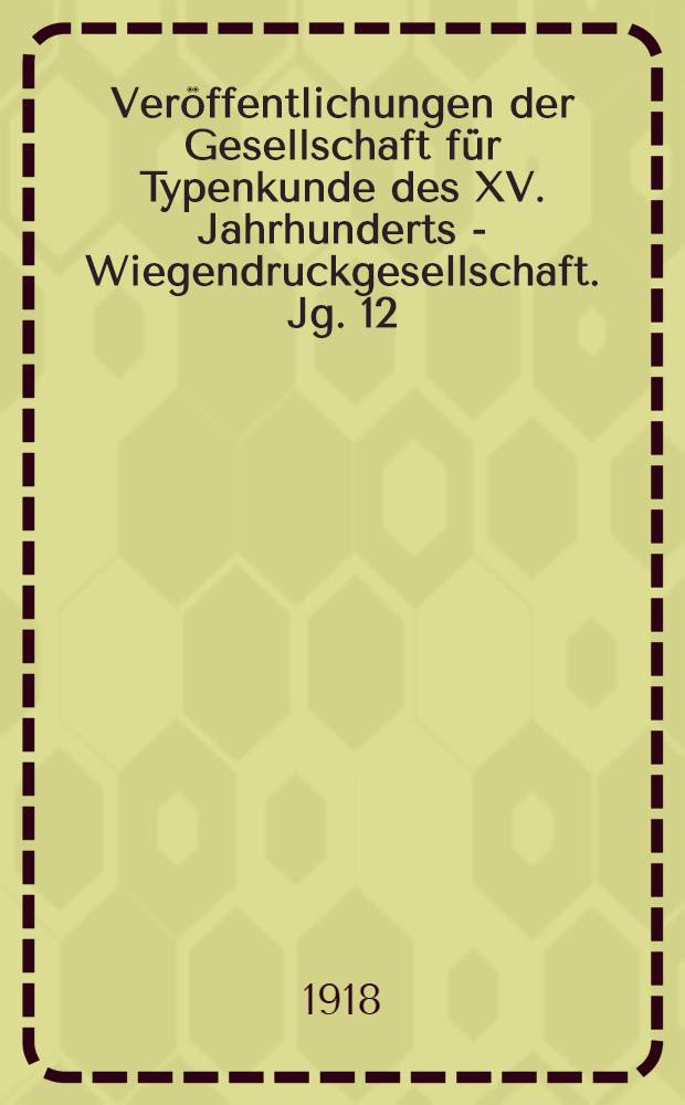 Veröffentlichungen der Gesellschaft für Typenkunde des XV. Jahrhunderts - Wiegendruckgesellschaft. Jg. 12 : 1918