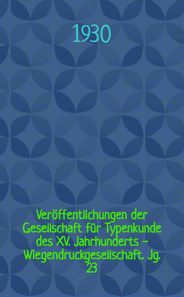 Veröffentlichungen der Gesellschaft für Typenkunde des XV. Jahrhunderts - Wiegendruckgesellschaft. Jg. 23/24 : 1929-1930