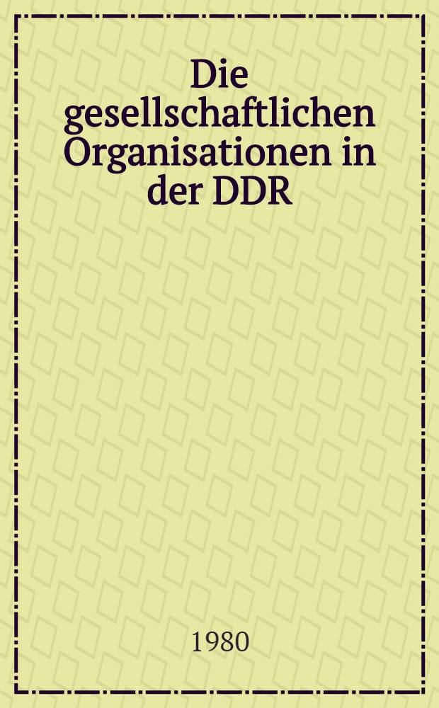 Die gesellschaftlichen Organisationen in der DDR : Stellung, Wirkungsrichtungen u. Zusarb. mit dem sozialistischen Staat
