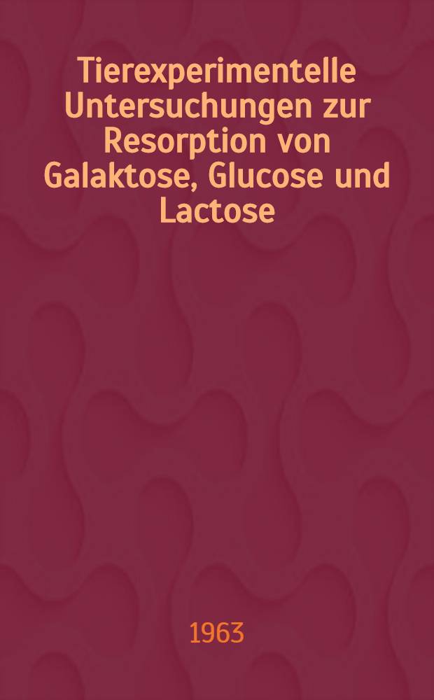 Tierexperimentelle Untersuchungen zur Resorption von Galaktose, Glucose und Lactose : Inaug.-Diss. ... der ... Univ. zu München
