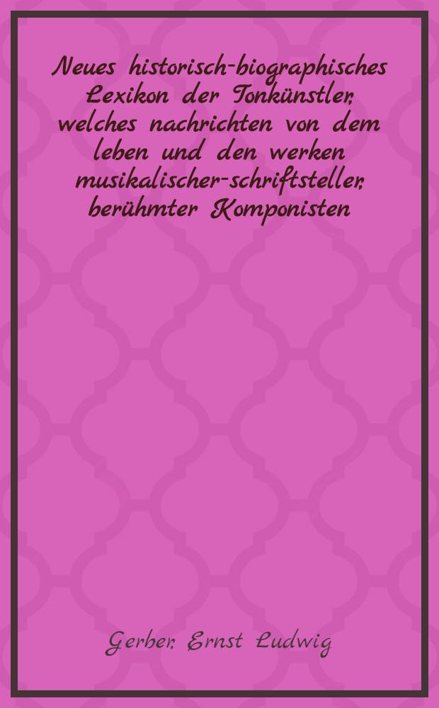 Neues historisch-biographisches Lexikon der Tonk&uuml;nstler, welches nachrichten von dem leben und den werken musikalischer-schriftsteller, ber&uuml;hmter Komponisten, S&auml;nger ... [etc.] enth&auml;lt
