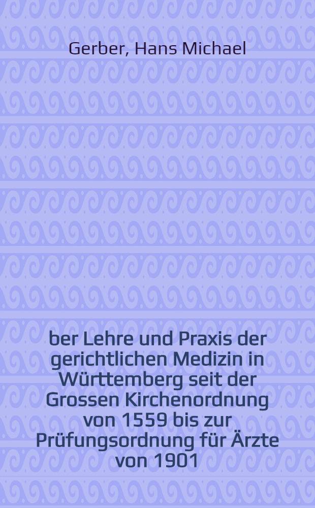 Über Lehre und Praxis der gerichtlichen Medizin in Württemberg seit der Grossen Kirchenordnung von 1559 bis zur Prüfungsordnung für Ärzte von 1901 : Inaug.-Diss. ... der Med. Fak. der ... Univ. zu Tübingen