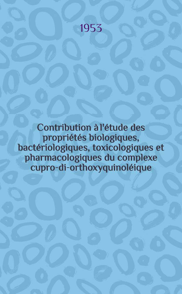 Contribution à l'étude des propriétés biologiques, bactériologiques, toxicologiques et pharmacologiques du complexe cupro-di-orthoxyquinoléique (oxinate de cuivre) : Thèse ..